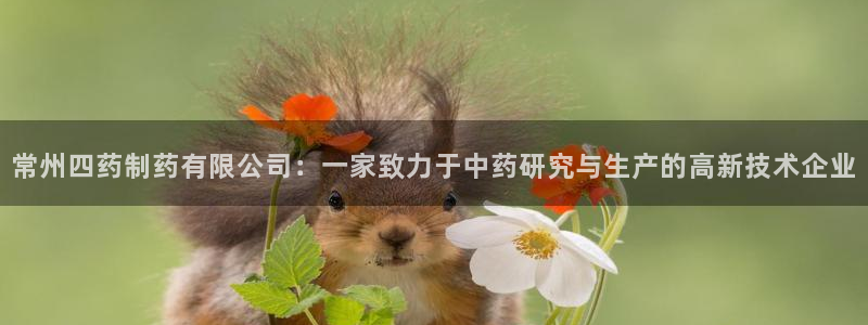 九游老哥俱乐部官网登录不了：常州四药制药有限公司：一家致力于中药研究与生产的高新技术企业