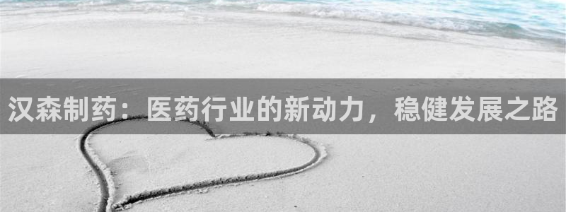 老哥吧九游会下架吗：汉森制药：医药行业的新动力，稳健发展之路