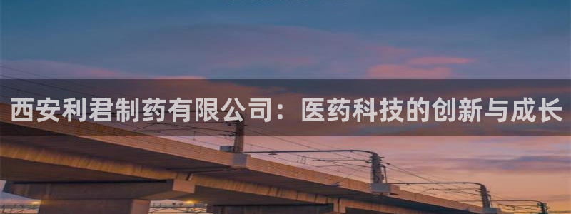 九游老哥俱乐部登录：西安利君制药有限公司：医药科技的创新与成长