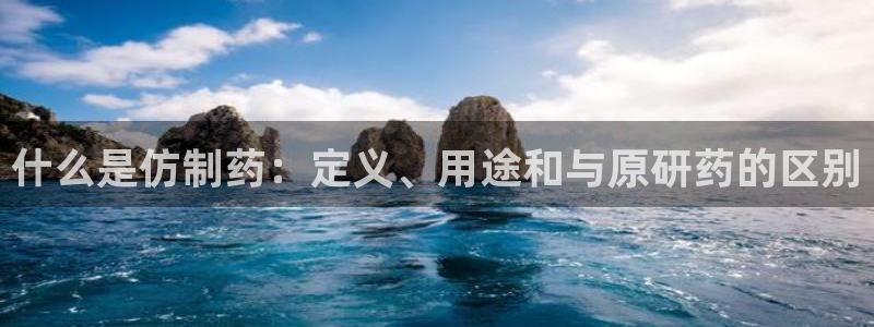 九游老哥俱乐部官网登录入口：什么是仿制药：定义、用途和与原研药的区别