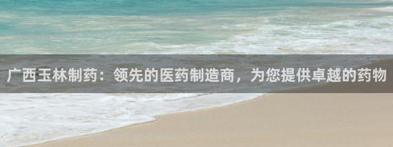 ag九游会老哥俱乐部：广西玉林制药：领先的医药制造商，为您提供卓越的药物