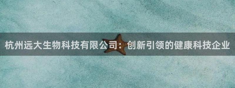 老哥俱乐部是干什么的：杭州远大生物科技有限公司：创新引领的健康科技企业