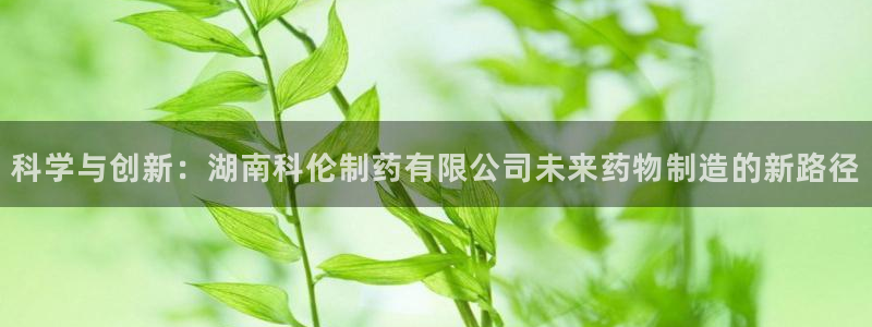 九游老哥俱乐部官网登录不了：科学与创新：湖南科伦制药有限公司未来药物制造的新路径