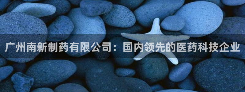 九游会老哥俱乐部：广州南新制药有限公司：国内领先的医药科技企业