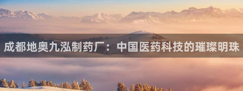 九游会老哥俱乐部官网：成都地奥九泓制药厂：中国医药科技的璀璨明珠