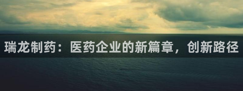 ag九游会老哥：瑞龙制药：医药企业的新篇章，创新路径