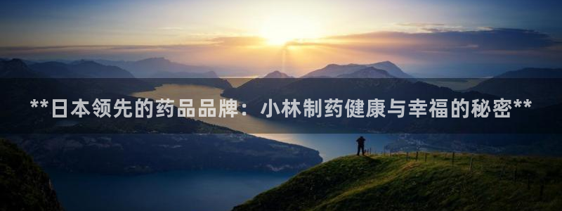 九游会老哥俱乐部官网：**日本领先的药品品牌：小林制药健康与幸福的秘密**
