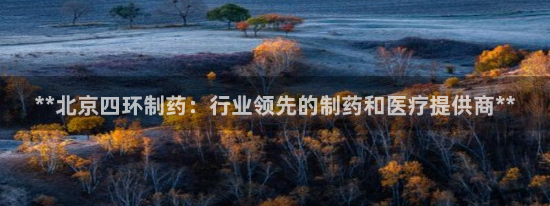 老哥吧九游会下架吗：**北京四环制药：行业领先的制药和医疗提供商**