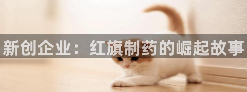 九游会老哥俱乐部社区论坛:新创企业:红旗制药的崛起故事