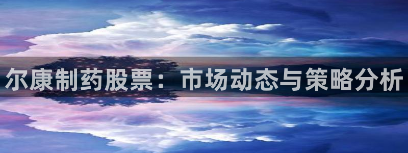 ag九游老哥俱乐部：尔康制药股票：市场动态与策略分析
