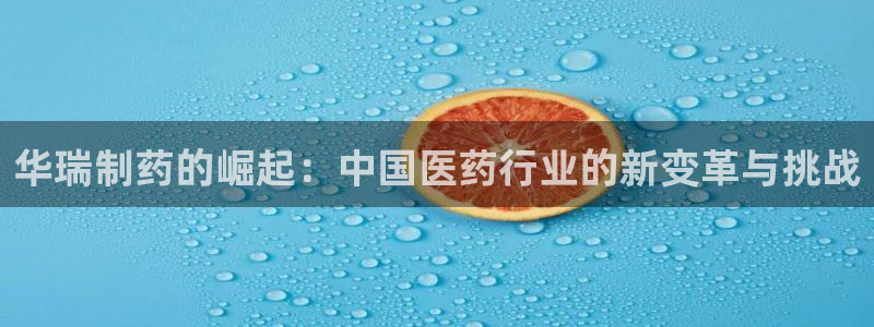 ag九游会老哥俱乐部：华瑞制药的崛起：中国医药行业的新变革与挑战
